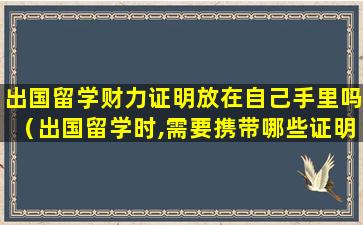出国留学财力证明放在自己手里吗（出国留学时,需要携带哪些证明性文件( )）
